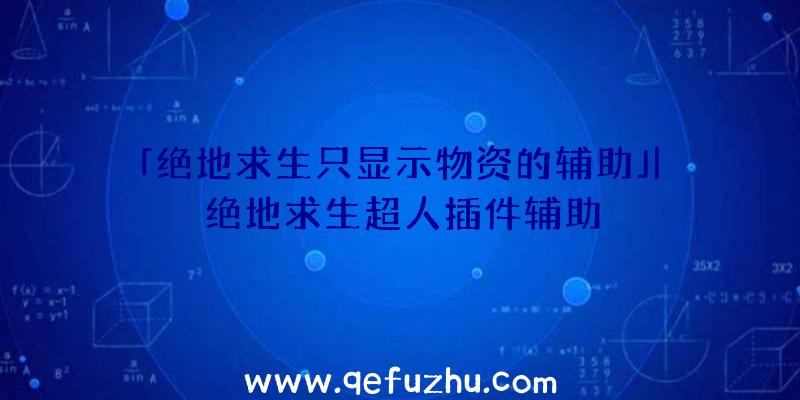 「绝地求生只显示物资的辅助」|绝地求生超人插件辅助